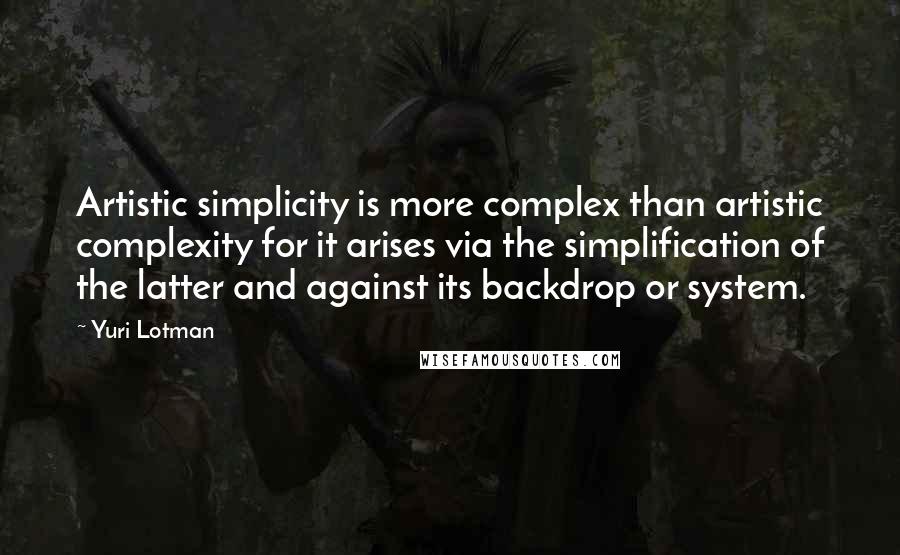 Yuri Lotman Quotes: Artistic simplicity is more complex than artistic complexity for it arises via the simplification of the latter and against its backdrop or system.