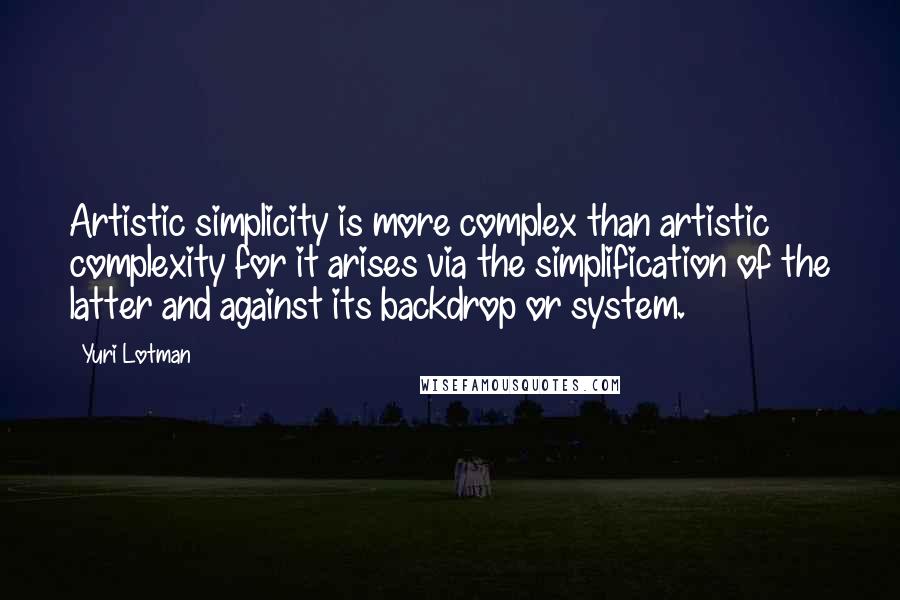 Yuri Lotman Quotes: Artistic simplicity is more complex than artistic complexity for it arises via the simplification of the latter and against its backdrop or system.