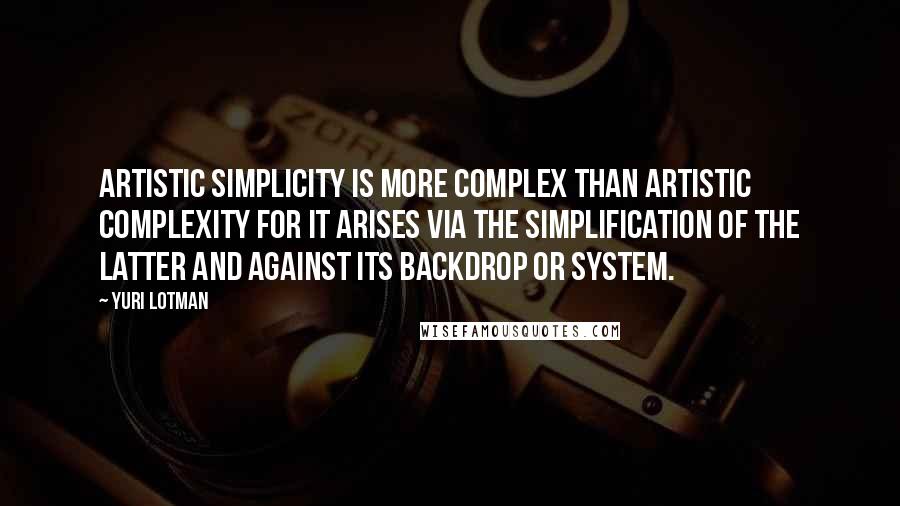 Yuri Lotman Quotes: Artistic simplicity is more complex than artistic complexity for it arises via the simplification of the latter and against its backdrop or system.