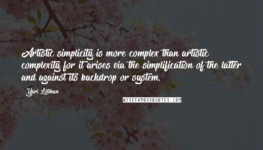 Yuri Lotman Quotes: Artistic simplicity is more complex than artistic complexity for it arises via the simplification of the latter and against its backdrop or system.