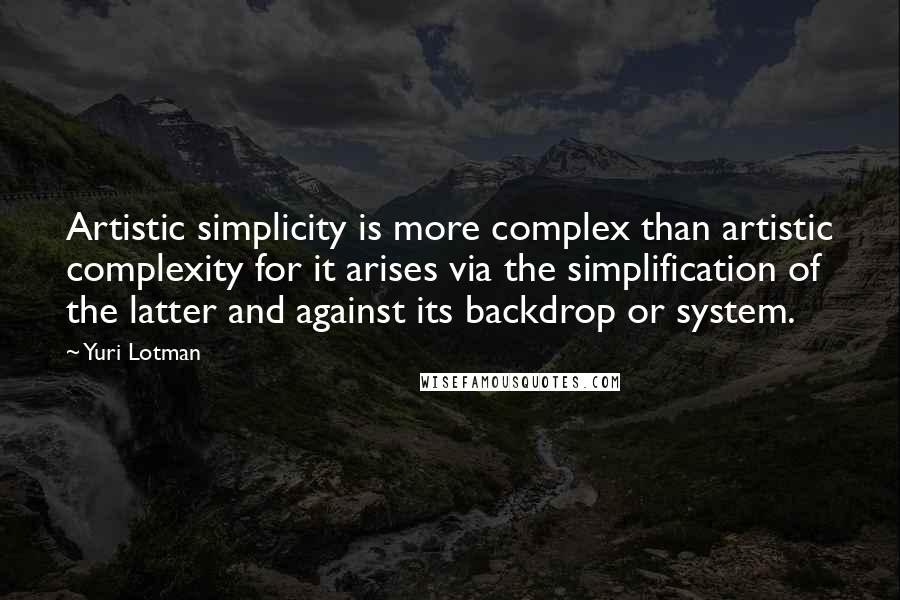 Yuri Lotman Quotes: Artistic simplicity is more complex than artistic complexity for it arises via the simplification of the latter and against its backdrop or system.