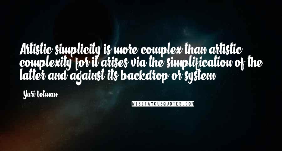 Yuri Lotman Quotes: Artistic simplicity is more complex than artistic complexity for it arises via the simplification of the latter and against its backdrop or system.