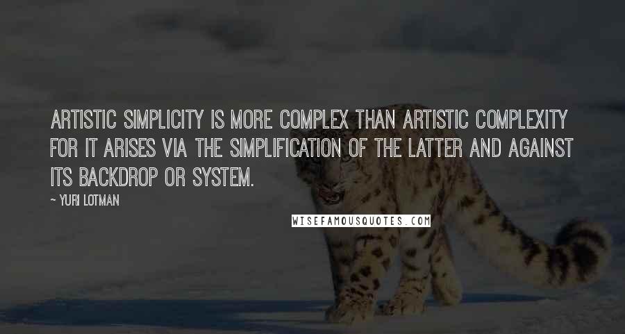 Yuri Lotman Quotes: Artistic simplicity is more complex than artistic complexity for it arises via the simplification of the latter and against its backdrop or system.