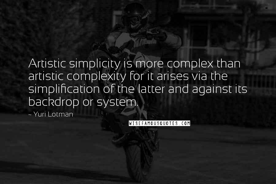 Yuri Lotman Quotes: Artistic simplicity is more complex than artistic complexity for it arises via the simplification of the latter and against its backdrop or system.