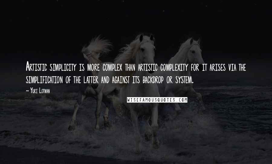 Yuri Lotman Quotes: Artistic simplicity is more complex than artistic complexity for it arises via the simplification of the latter and against its backdrop or system.