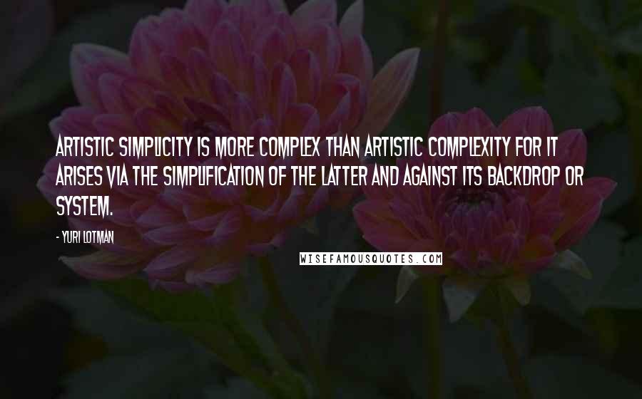 Yuri Lotman Quotes: Artistic simplicity is more complex than artistic complexity for it arises via the simplification of the latter and against its backdrop or system.