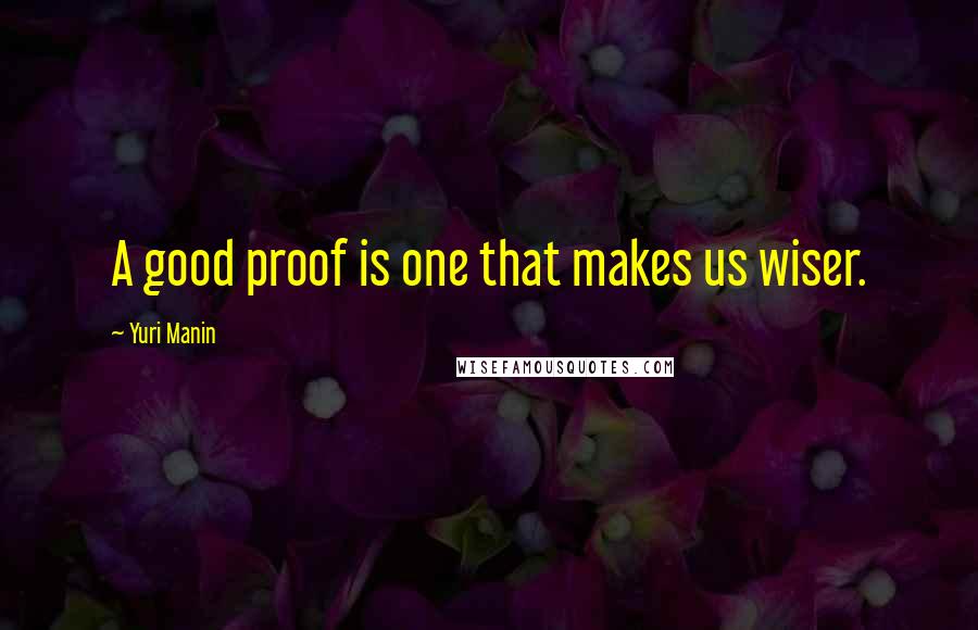Yuri Manin Quotes: A good proof is one that makes us wiser.