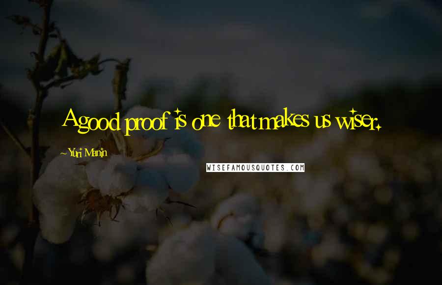 Yuri Manin Quotes: A good proof is one that makes us wiser.