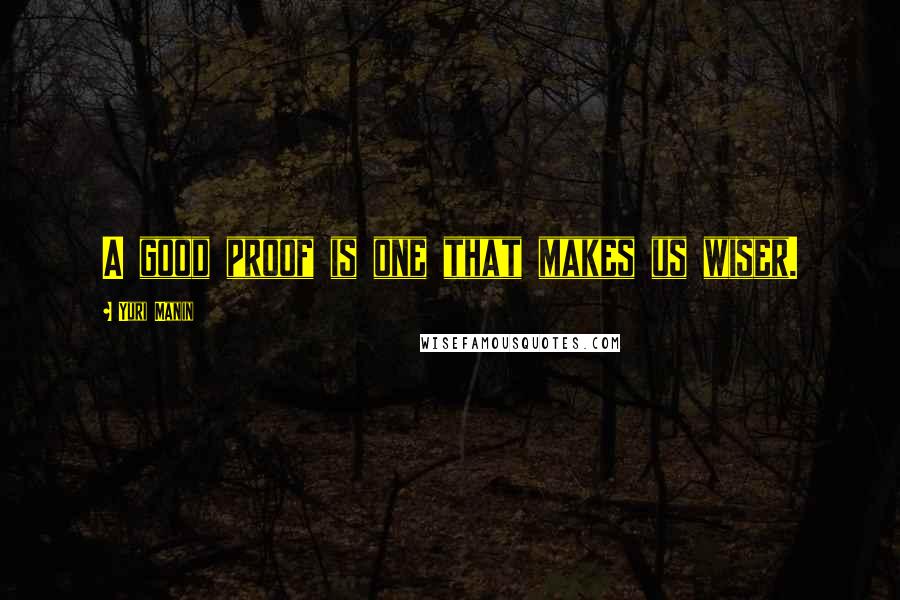 Yuri Manin Quotes: A good proof is one that makes us wiser.