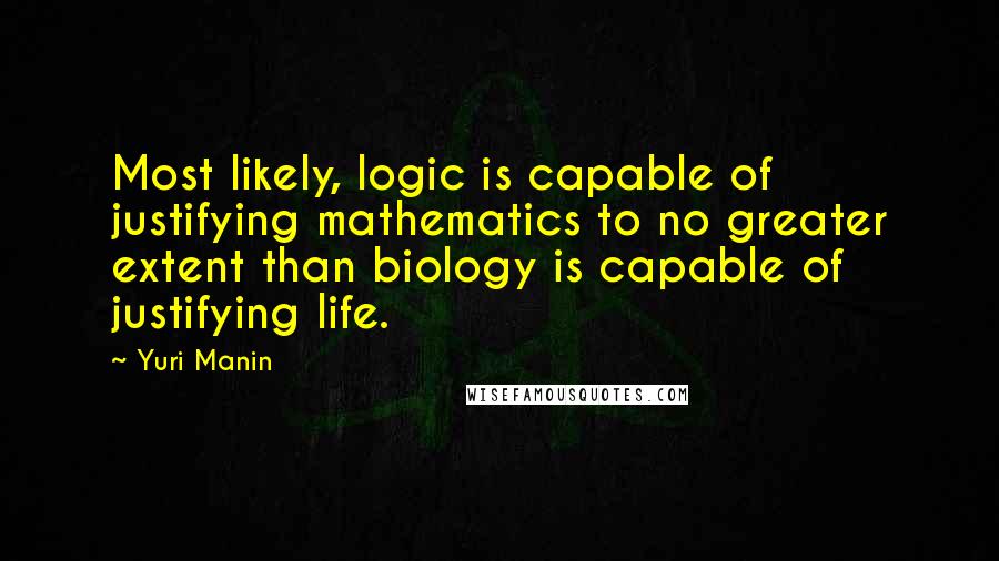 Yuri Manin Quotes: Most likely, logic is capable of justifying mathematics to no greater extent than biology is capable of justifying life.