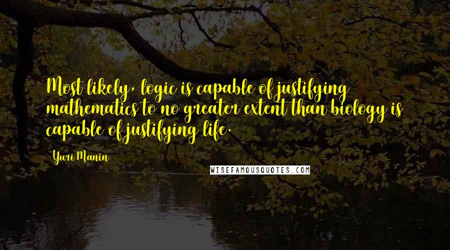 Yuri Manin Quotes: Most likely, logic is capable of justifying mathematics to no greater extent than biology is capable of justifying life.