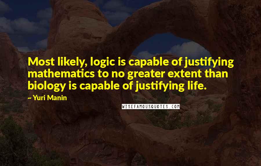 Yuri Manin Quotes: Most likely, logic is capable of justifying mathematics to no greater extent than biology is capable of justifying life.