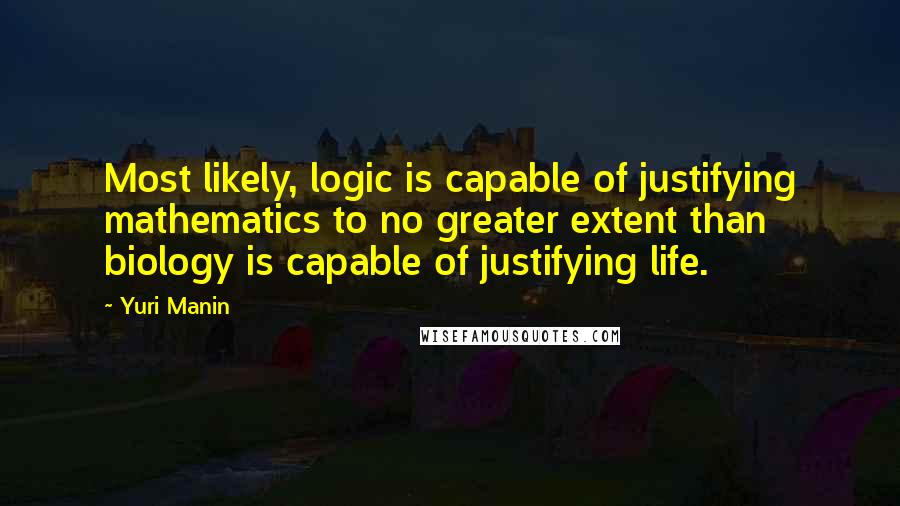 Yuri Manin Quotes: Most likely, logic is capable of justifying mathematics to no greater extent than biology is capable of justifying life.