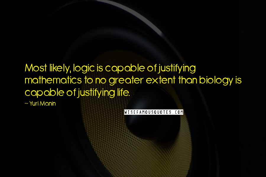 Yuri Manin Quotes: Most likely, logic is capable of justifying mathematics to no greater extent than biology is capable of justifying life.