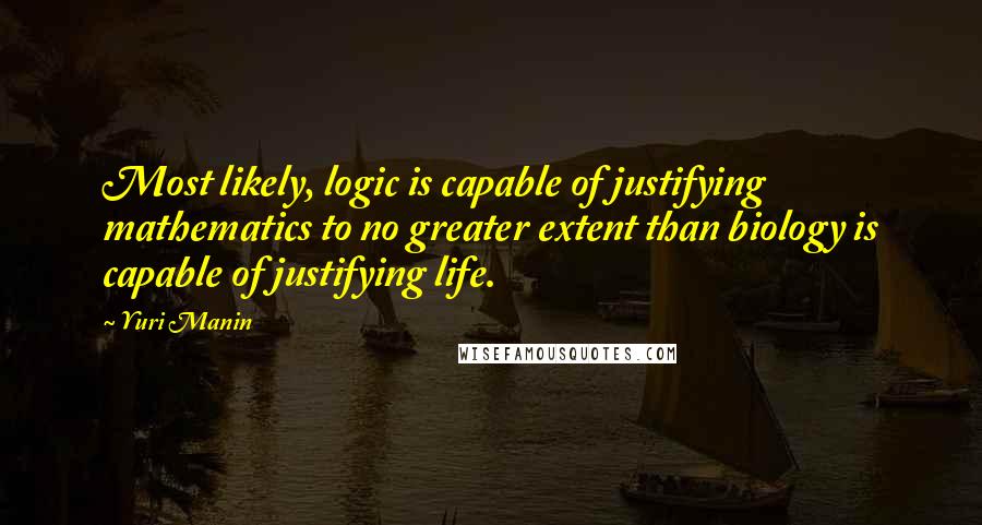 Yuri Manin Quotes: Most likely, logic is capable of justifying mathematics to no greater extent than biology is capable of justifying life.