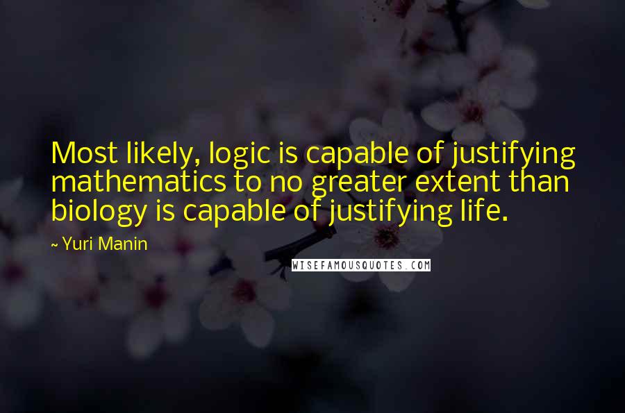 Yuri Manin Quotes: Most likely, logic is capable of justifying mathematics to no greater extent than biology is capable of justifying life.