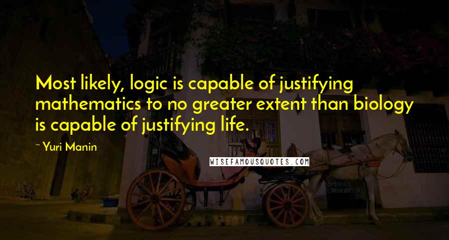 Yuri Manin Quotes: Most likely, logic is capable of justifying mathematics to no greater extent than biology is capable of justifying life.