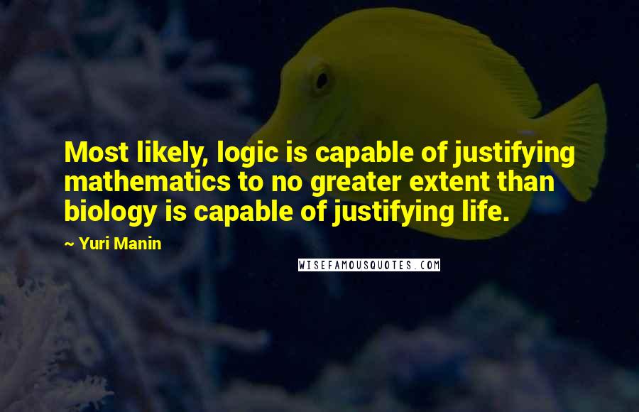 Yuri Manin Quotes: Most likely, logic is capable of justifying mathematics to no greater extent than biology is capable of justifying life.