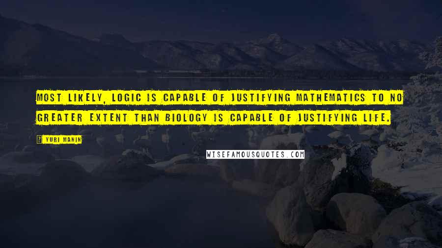 Yuri Manin Quotes: Most likely, logic is capable of justifying mathematics to no greater extent than biology is capable of justifying life.