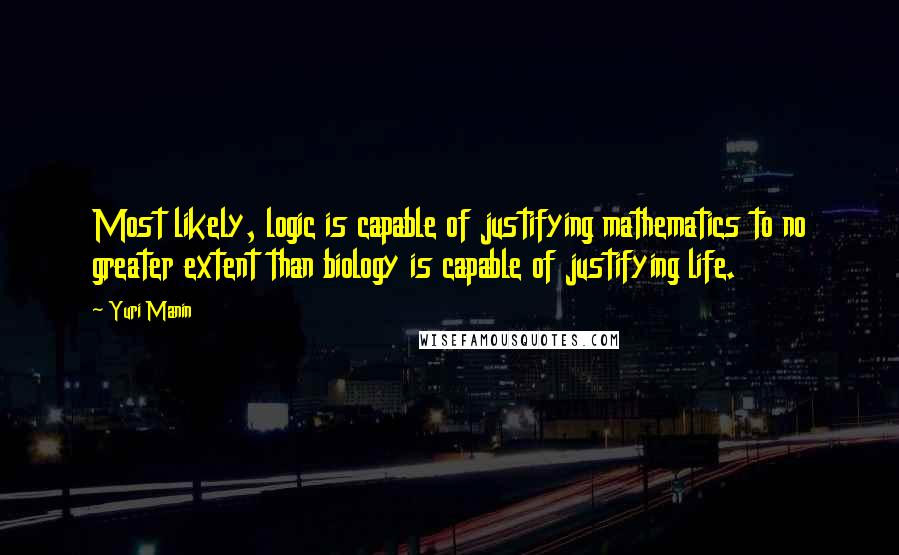 Yuri Manin Quotes: Most likely, logic is capable of justifying mathematics to no greater extent than biology is capable of justifying life.