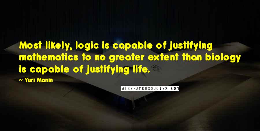 Yuri Manin Quotes: Most likely, logic is capable of justifying mathematics to no greater extent than biology is capable of justifying life.