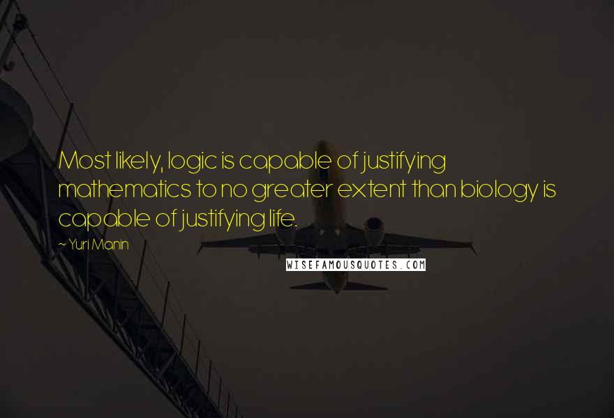 Yuri Manin Quotes: Most likely, logic is capable of justifying mathematics to no greater extent than biology is capable of justifying life.