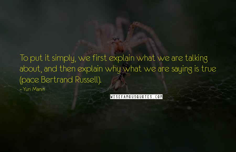 Yuri Manin Quotes: To put it simply, we first explain what we are talking about, and then explain why what we are saying is true (pace Bertrand Russell).