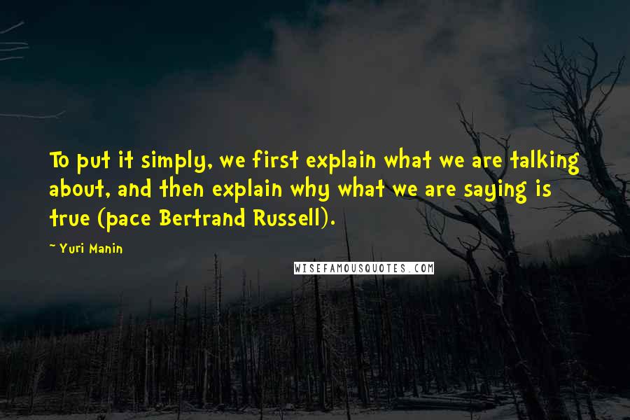 Yuri Manin Quotes: To put it simply, we first explain what we are talking about, and then explain why what we are saying is true (pace Bertrand Russell).