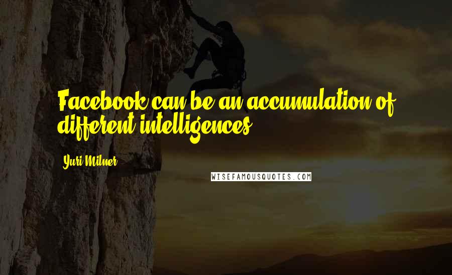 Yuri Milner Quotes: Facebook can be an accumulation of different intelligences.