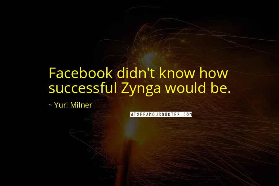 Yuri Milner Quotes: Facebook didn't know how successful Zynga would be.