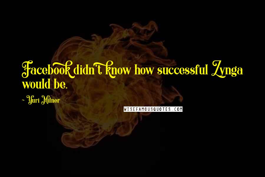 Yuri Milner Quotes: Facebook didn't know how successful Zynga would be.