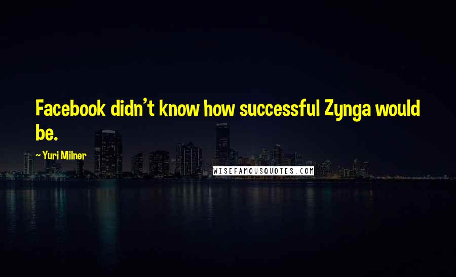 Yuri Milner Quotes: Facebook didn't know how successful Zynga would be.