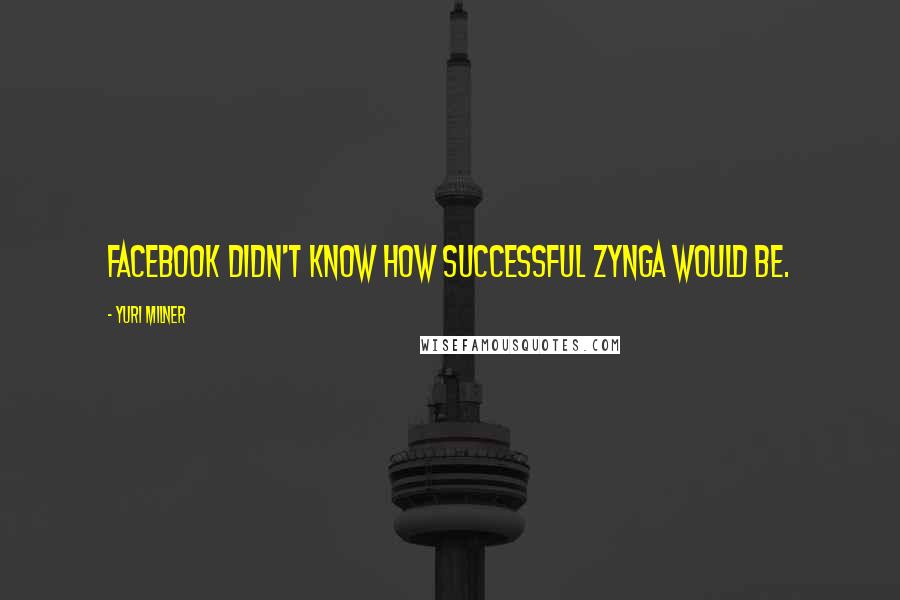 Yuri Milner Quotes: Facebook didn't know how successful Zynga would be.