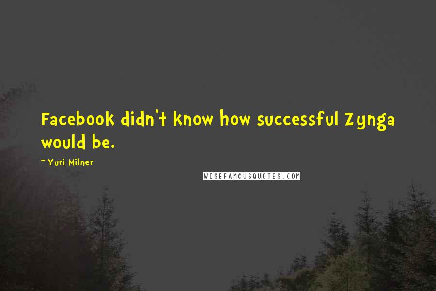 Yuri Milner Quotes: Facebook didn't know how successful Zynga would be.