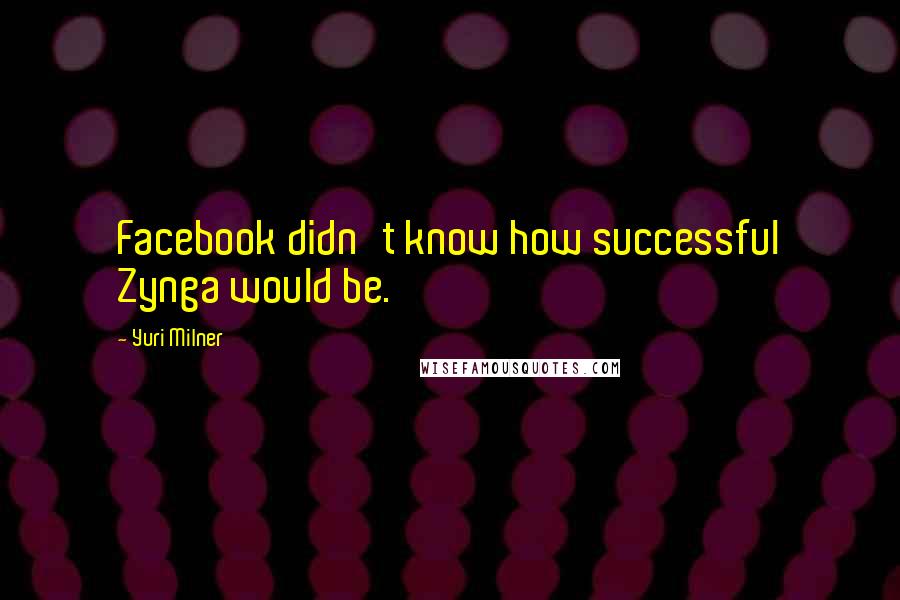 Yuri Milner Quotes: Facebook didn't know how successful Zynga would be.