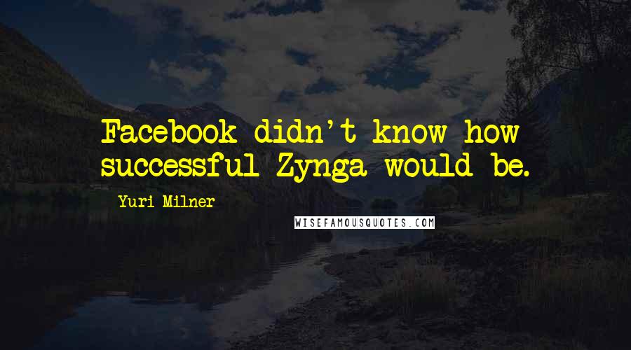 Yuri Milner Quotes: Facebook didn't know how successful Zynga would be.