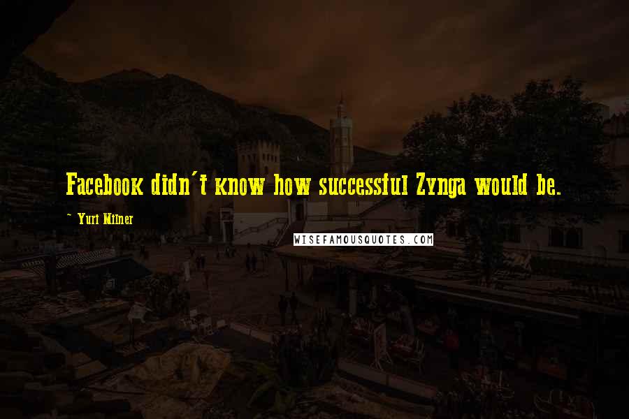 Yuri Milner Quotes: Facebook didn't know how successful Zynga would be.