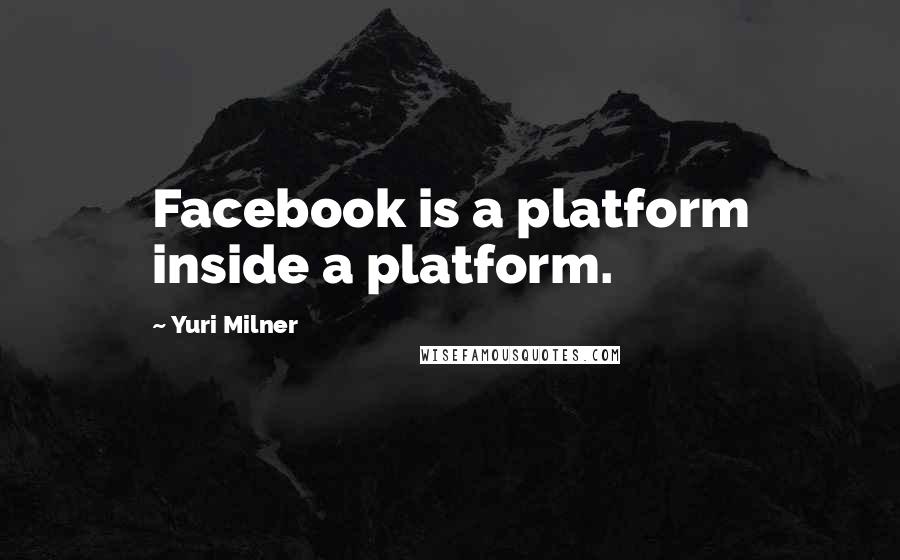 Yuri Milner Quotes: Facebook is a platform inside a platform.