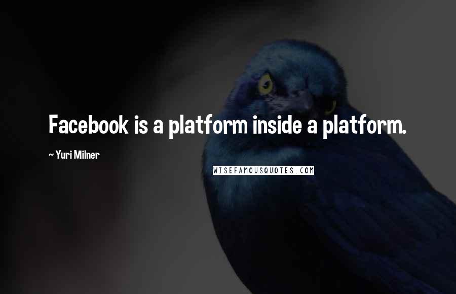 Yuri Milner Quotes: Facebook is a platform inside a platform.