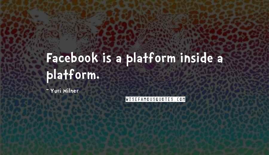 Yuri Milner Quotes: Facebook is a platform inside a platform.