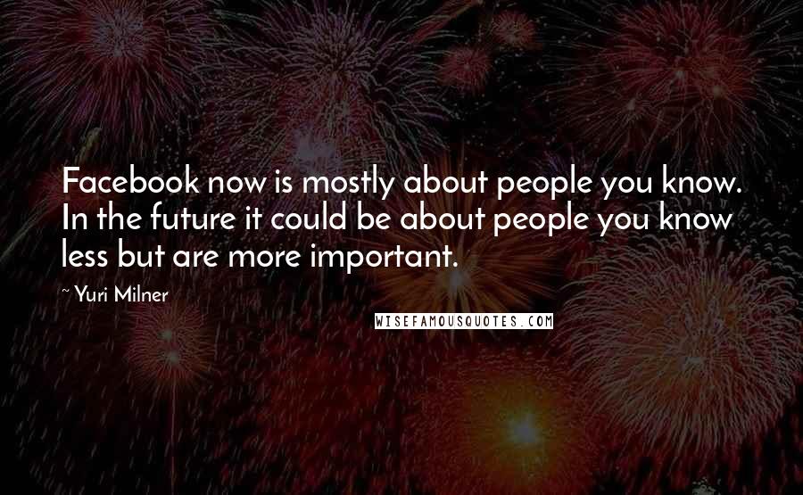 Yuri Milner Quotes: Facebook now is mostly about people you know. In the future it could be about people you know less but are more important.