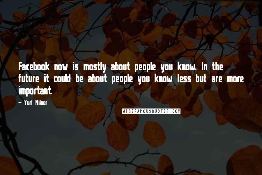 Yuri Milner Quotes: Facebook now is mostly about people you know. In the future it could be about people you know less but are more important.