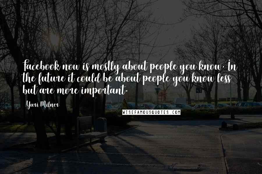 Yuri Milner Quotes: Facebook now is mostly about people you know. In the future it could be about people you know less but are more important.