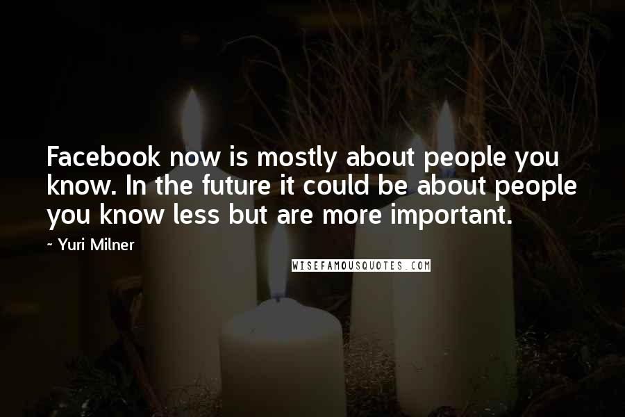 Yuri Milner Quotes: Facebook now is mostly about people you know. In the future it could be about people you know less but are more important.