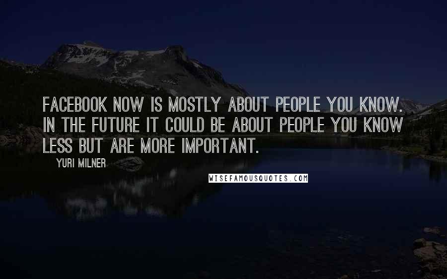 Yuri Milner Quotes: Facebook now is mostly about people you know. In the future it could be about people you know less but are more important.