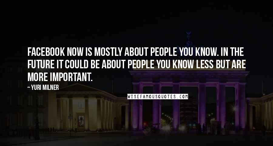 Yuri Milner Quotes: Facebook now is mostly about people you know. In the future it could be about people you know less but are more important.