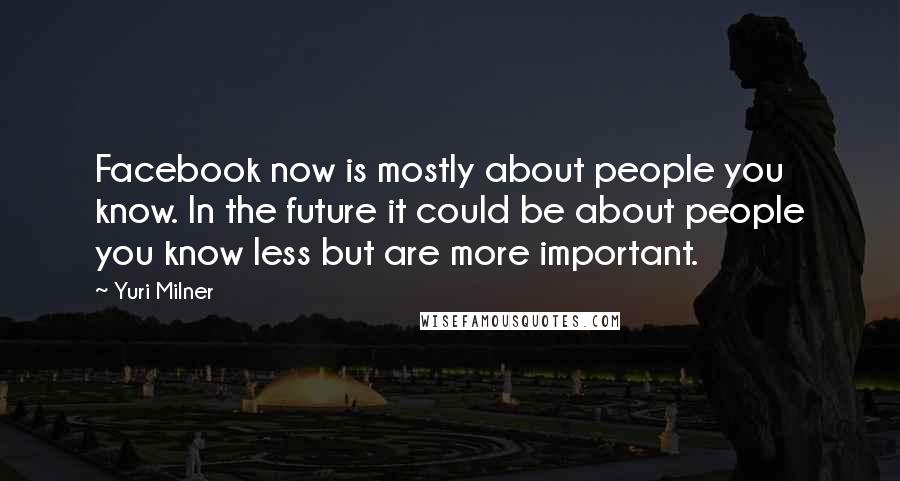 Yuri Milner Quotes: Facebook now is mostly about people you know. In the future it could be about people you know less but are more important.