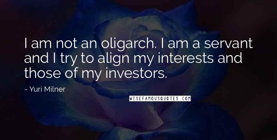 Yuri Milner Quotes: I am not an oligarch. I am a servant and I try to align my interests and those of my investors.