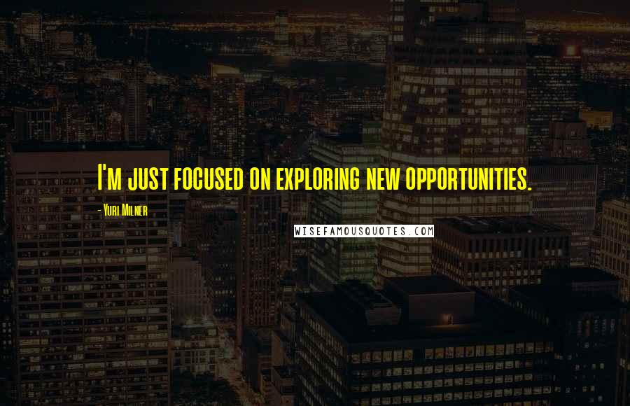 Yuri Milner Quotes: I'm just focused on exploring new opportunities.