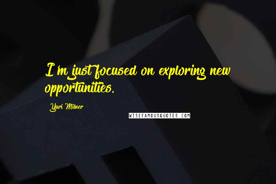 Yuri Milner Quotes: I'm just focused on exploring new opportunities.